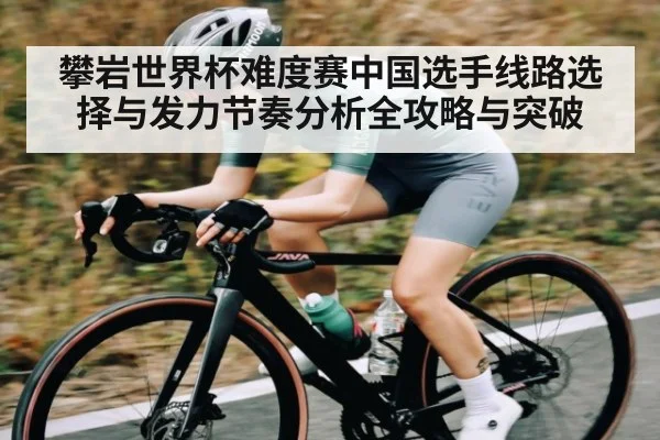 攀岩世界杯难度赛中国选手线路选择与发力节奏分析全攻略与突破