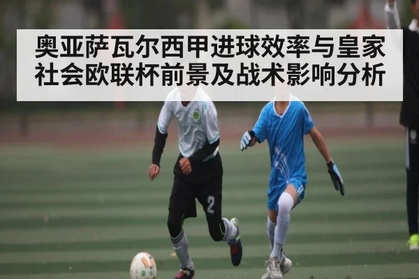奥亚萨瓦尔西甲进球效率与皇家社会欧联杯前景及战术影响分析