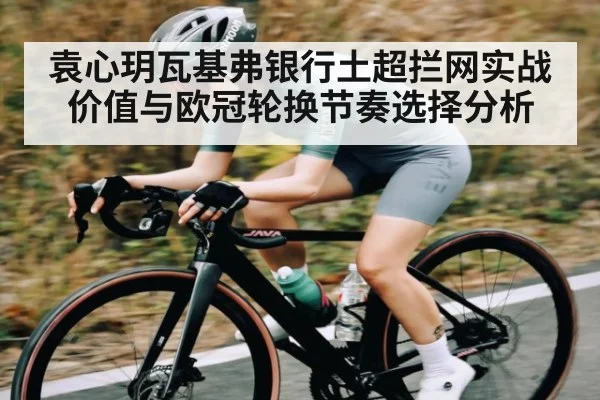 袁心玥瓦基弗银行土超拦网实战价值与欧冠轮换节奏选择分析