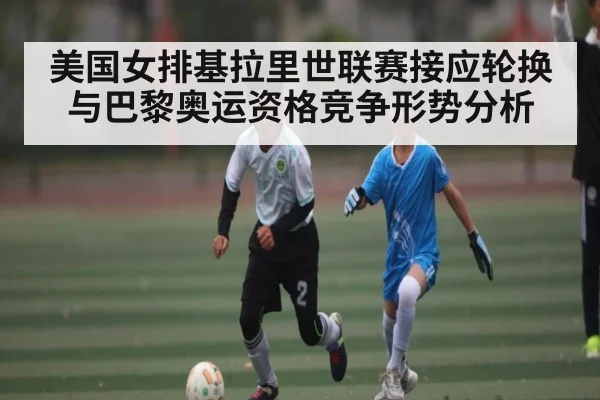 美国女排基拉里世联赛接应轮换与巴黎奥运资格竞争形势分析